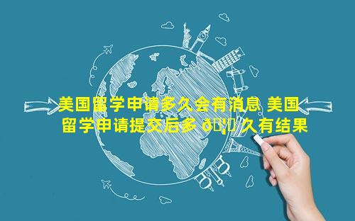 美国留学申请多久会有消息 美国留学申请提交后多 🦅 久有结果